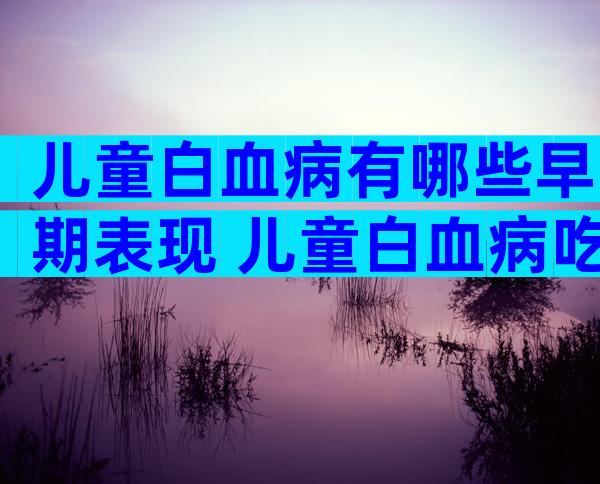 儿童白血病有哪些早期表现 儿童白血病吃什么好